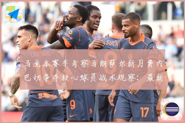 马竞本赛季考察马朗萨尔新月费内巴切争夺核心球员战术观察：最新赛事动态与深度分析