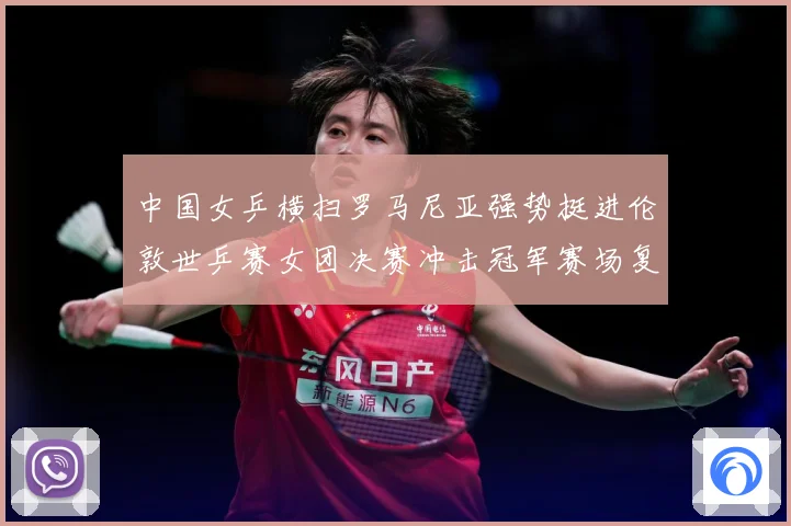 中国女乒横扫罗马尼亚强势挺进伦敦世乒赛女团决赛冲击冠军赛场复盘：最新赛事动态与深度分析