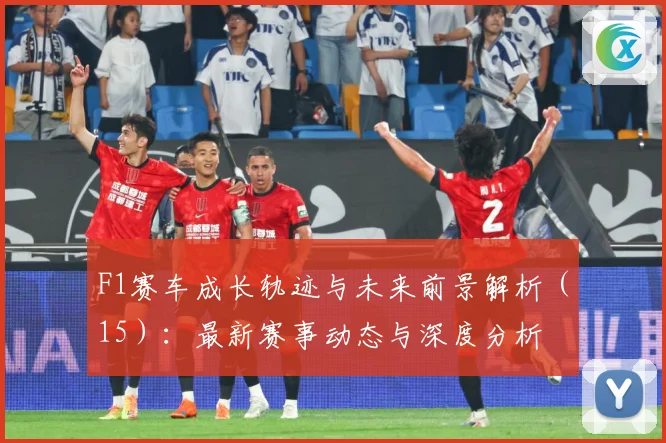 F1赛车成长轨迹与未来前景解析（15）：最新赛事动态与深度分析