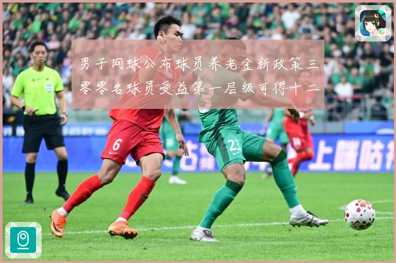 男子网球公布球员养老金新政策三零零名球员受益第一层级可得十二赛场观察：最新赛事动态与深度分析