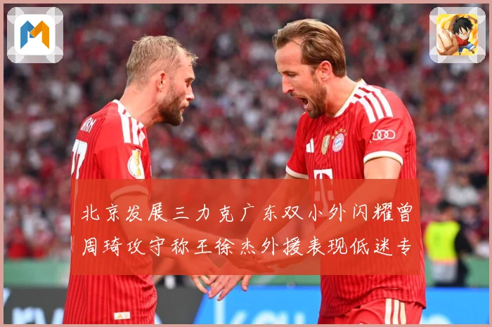 北京发展三力克广东双小外闪耀曾周琦攻守称王徐杰外援表现低迷专题观察：最新赛事动态与深度分析