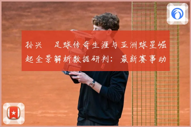孙兴慜足球传奇生涯与亚洲球星崛起全景解析数据研判：最新赛事动态与深度分析