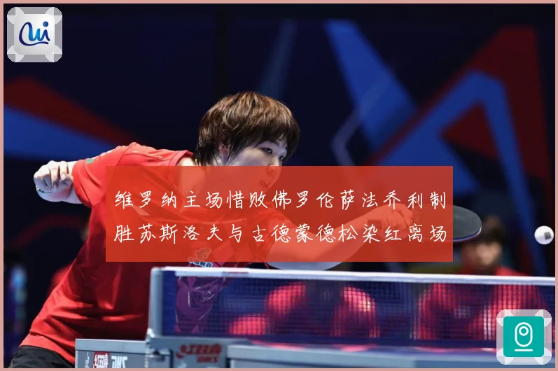 维罗纳主场惜败佛罗伦萨法乔利制胜苏斯洛夫与古德蒙德松染红离场专题观察：最新赛事动态与深度分析