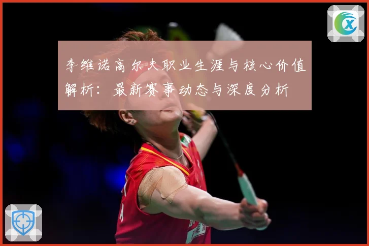 李维诺高尔夫职业生涯与核心价值解析：最新赛事动态与深度分析
