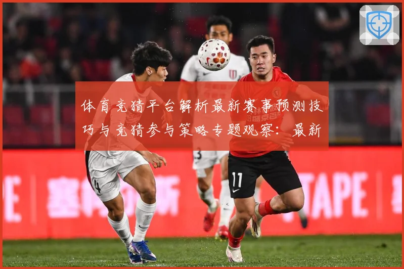体育竞猜平台解析最新赛事预测技巧与竞猜参与策略专题观察：最新赛事动态与深度分析