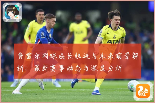 费雷尔网球成长轨迹与未来前景解析：最新赛事动态与深度分析