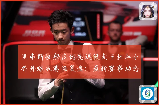 里弗斯快船应优先退役麦卡杜和小乔丹球衣赛场复盘：最新赛事动态与深度分析