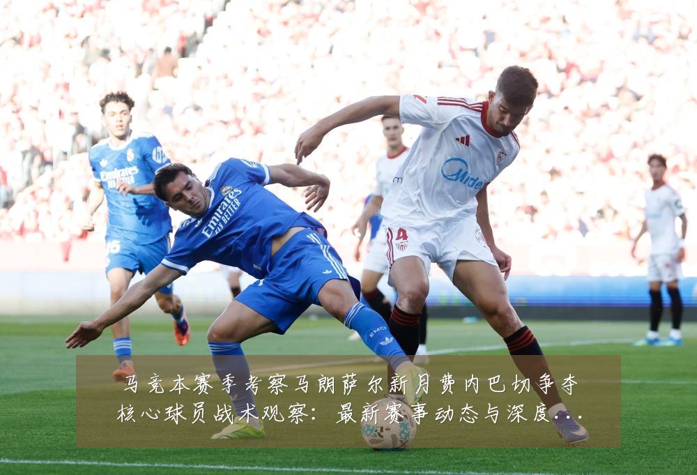 马竞本赛季考察马朗萨尔新月费内巴切争夺核心球员战术观察：最新赛事动态与深度分析