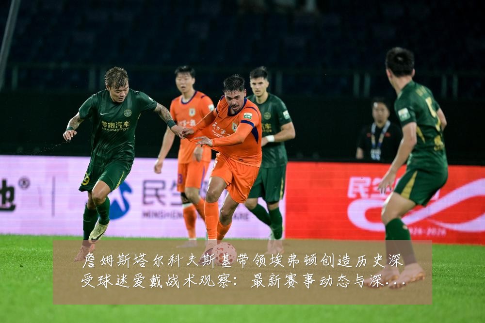 詹姆斯塔尔科夫斯基带领埃弗顿创造历史深受球迷爱戴战术观察:最新赛事动态与深度分析