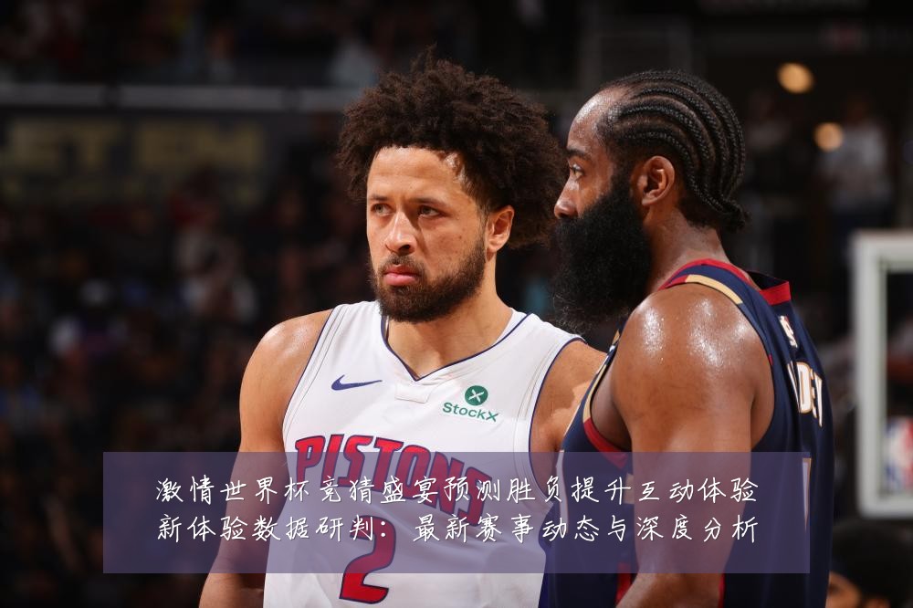 激情世界杯竞猜盛宴预测胜负提升互动体验新体验数据研判：最新赛事动态与深度分析