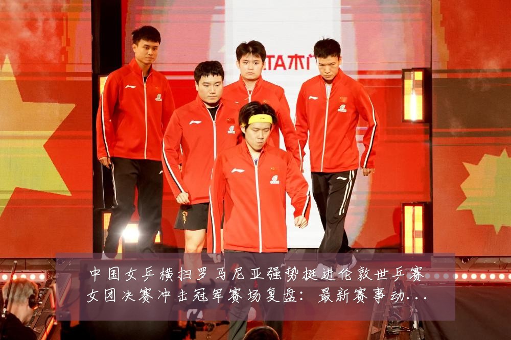 中国女乒横扫罗马尼亚强势挺进伦敦世乒赛女团决赛冲击冠军赛场复盘：最新赛事动态与深度分析