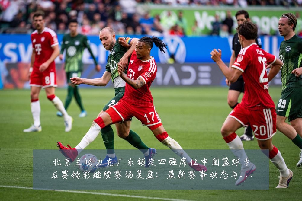 北京主场力克广东锁定四强席位中国篮球季后赛精彩继续赛场复盘:最新赛事动态与深度分析