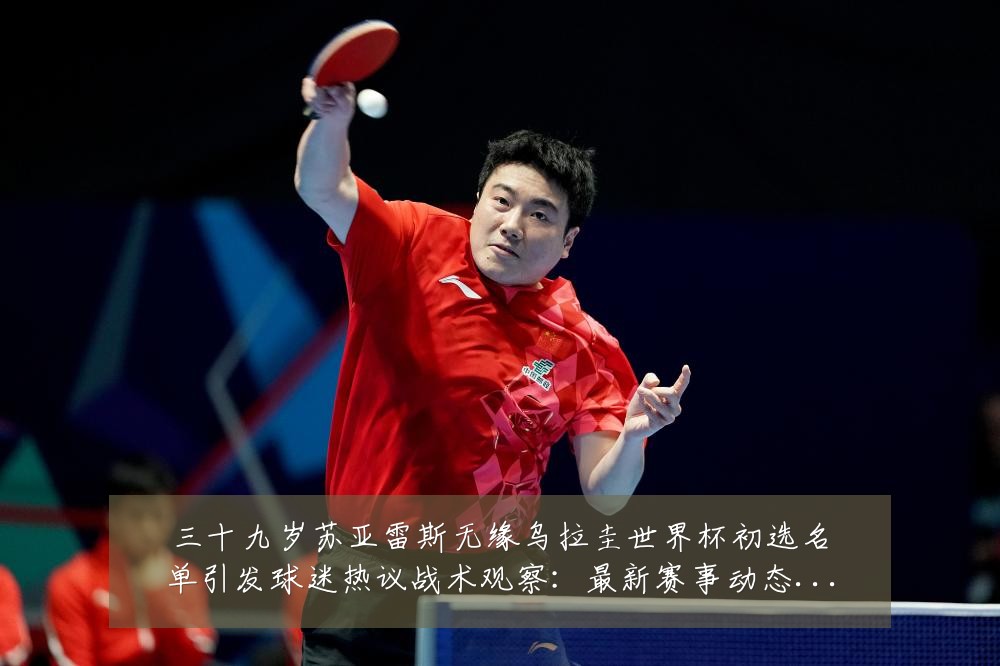 三十九岁苏亚雷斯无缘乌拉圭世界杯初选名单引发球迷热议战术观察：最新赛事动态与深度分析
