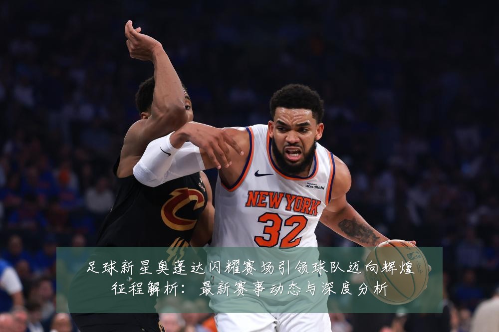 足球新星奥蓬达闪耀赛场引领球队迈向辉煌征程解析：最新赛事动态与深度分析