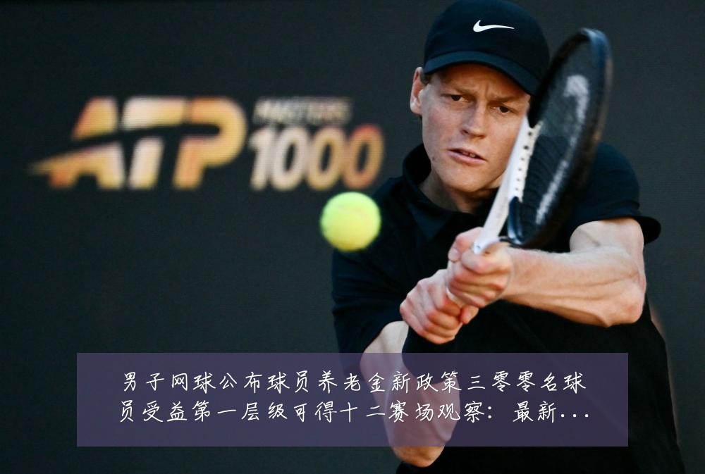 男子网球公布球员养老金新政策三零零名球员受益第一层级可得十二赛场观察：最新赛事动态与深度分析